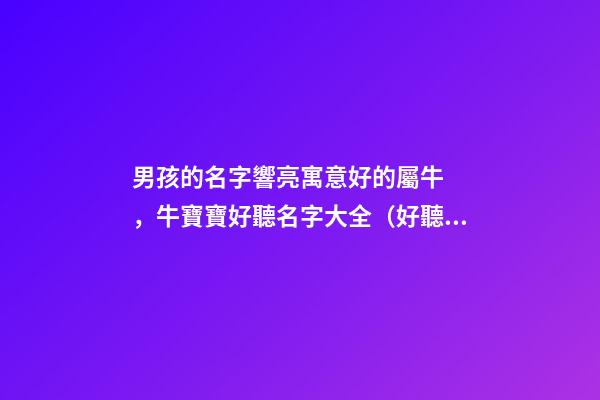 男孩的名字響亮寓意好的屬牛，牛寶寶好聽名字大全（好聽有寓意的男孩名字）